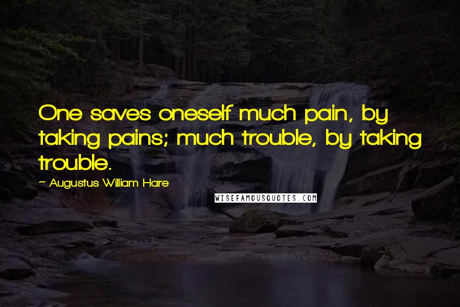 Augustus William Hare Quotes: One saves oneself much pain, by taking pains; much trouble, by taking trouble.