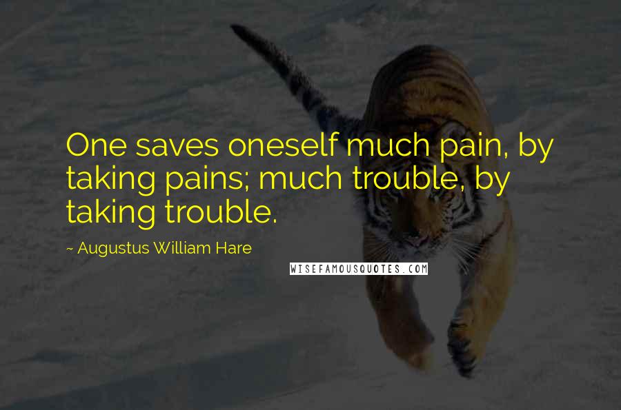 Augustus William Hare Quotes: One saves oneself much pain, by taking pains; much trouble, by taking trouble.