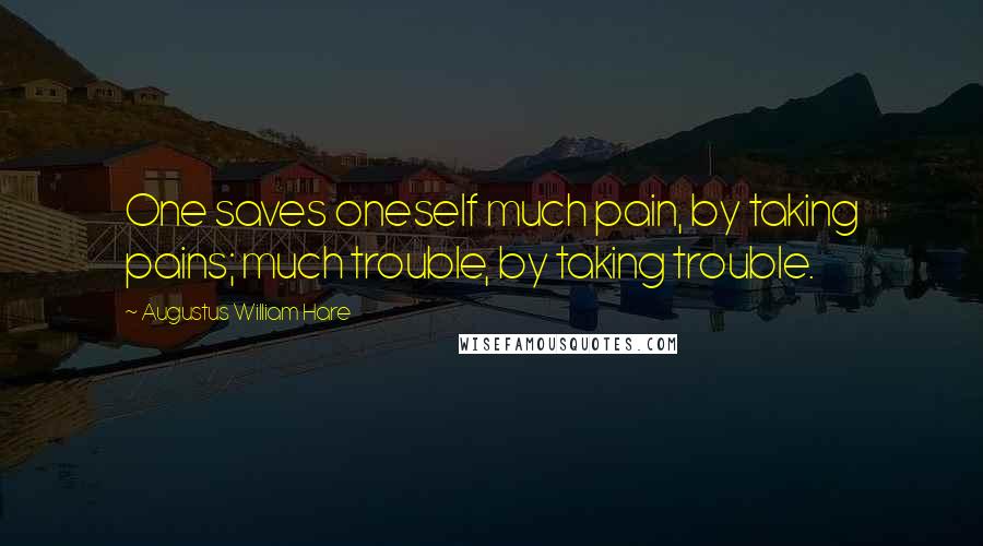 Augustus William Hare Quotes: One saves oneself much pain, by taking pains; much trouble, by taking trouble.