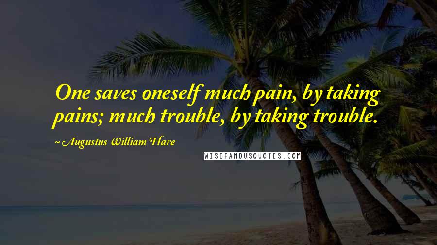 Augustus William Hare Quotes: One saves oneself much pain, by taking pains; much trouble, by taking trouble.