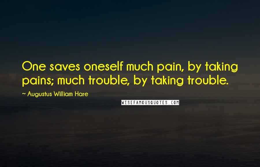 Augustus William Hare Quotes: One saves oneself much pain, by taking pains; much trouble, by taking trouble.
