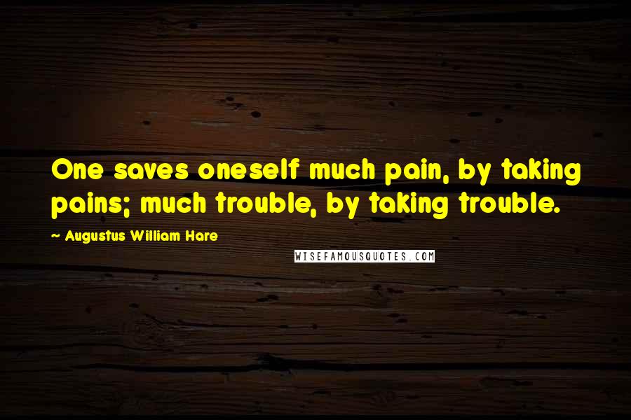 Augustus William Hare Quotes: One saves oneself much pain, by taking pains; much trouble, by taking trouble.