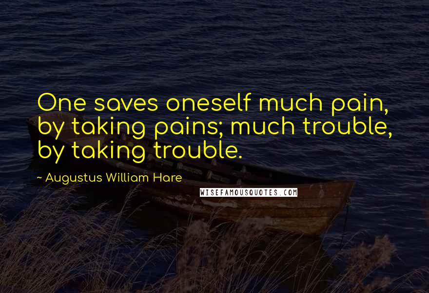 Augustus William Hare Quotes: One saves oneself much pain, by taking pains; much trouble, by taking trouble.