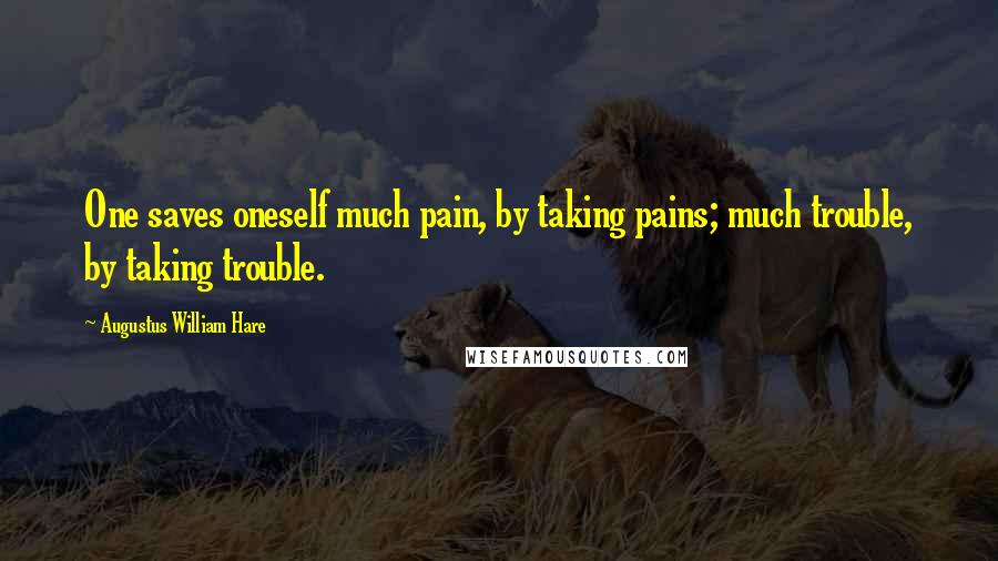 Augustus William Hare Quotes: One saves oneself much pain, by taking pains; much trouble, by taking trouble.