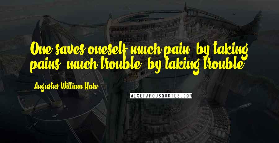 Augustus William Hare Quotes: One saves oneself much pain, by taking pains; much trouble, by taking trouble.