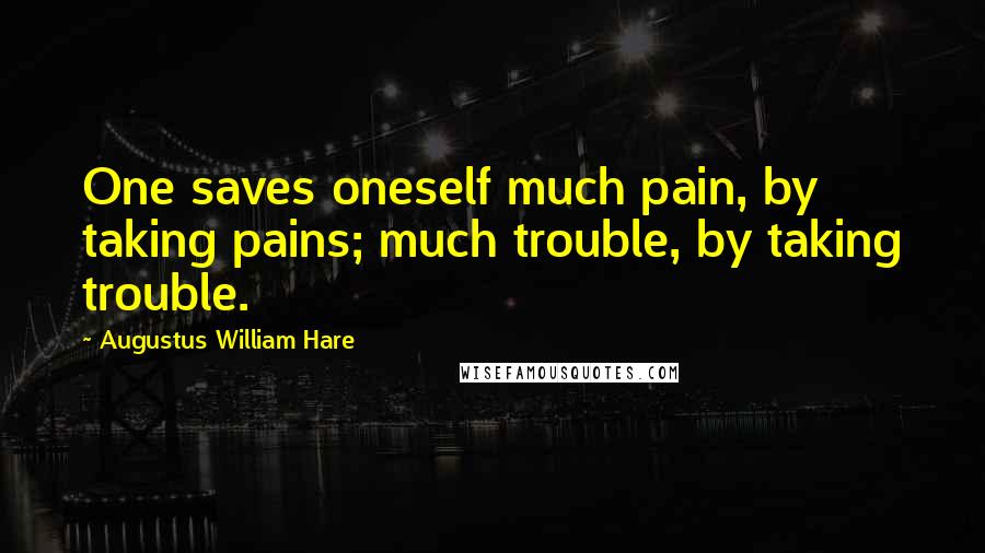 Augustus William Hare Quotes: One saves oneself much pain, by taking pains; much trouble, by taking trouble.