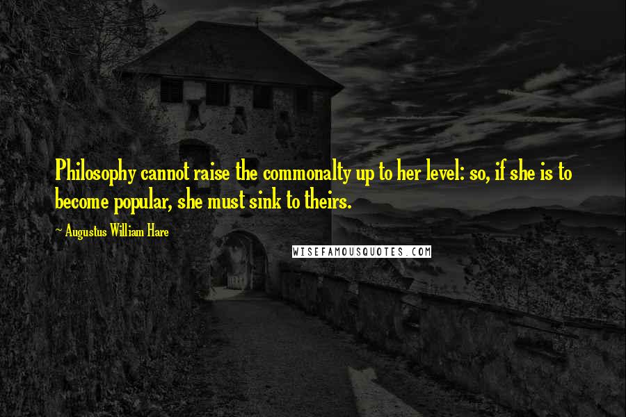 Augustus William Hare Quotes: Philosophy cannot raise the commonalty up to her level: so, if she is to become popular, she must sink to theirs.