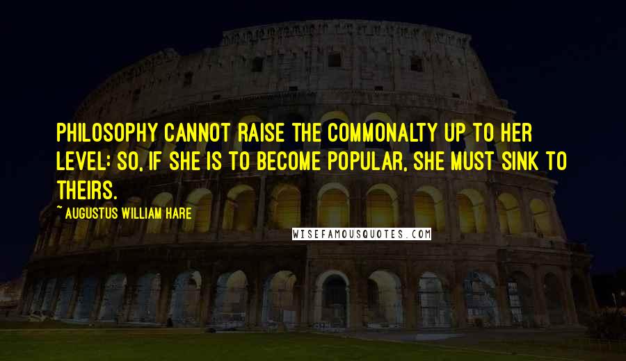 Augustus William Hare Quotes: Philosophy cannot raise the commonalty up to her level: so, if she is to become popular, she must sink to theirs.