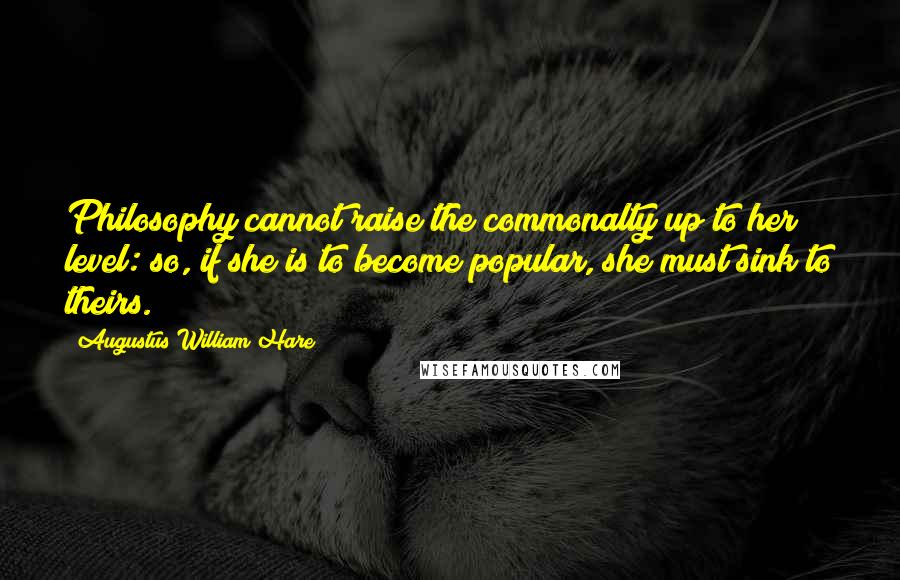Augustus William Hare Quotes: Philosophy cannot raise the commonalty up to her level: so, if she is to become popular, she must sink to theirs.
