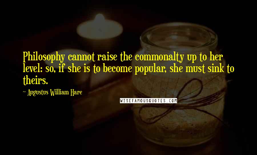 Augustus William Hare Quotes: Philosophy cannot raise the commonalty up to her level: so, if she is to become popular, she must sink to theirs.