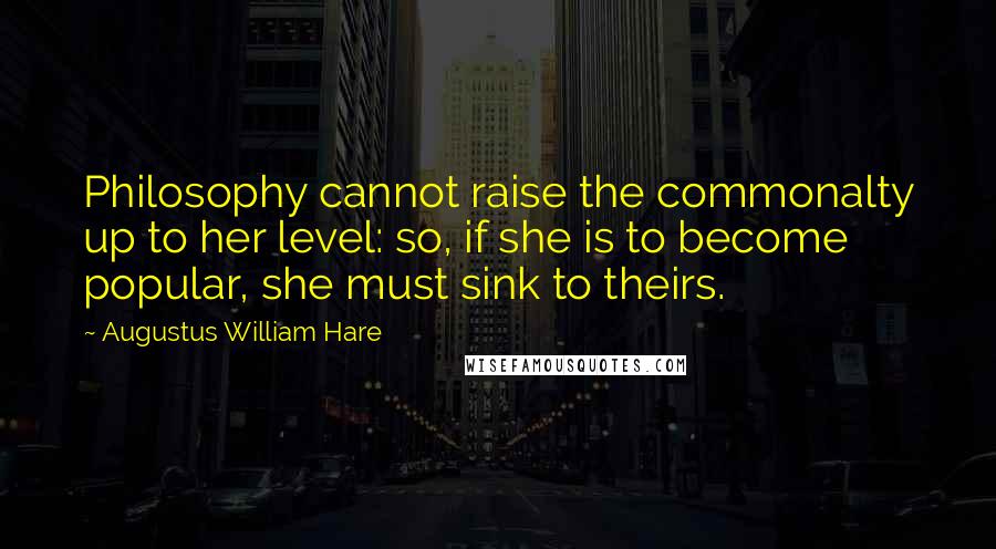 Augustus William Hare Quotes: Philosophy cannot raise the commonalty up to her level: so, if she is to become popular, she must sink to theirs.