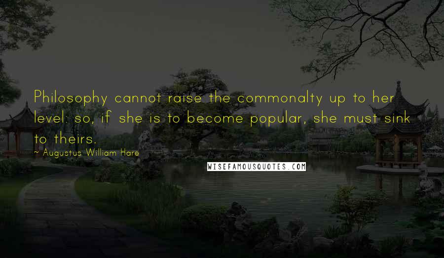 Augustus William Hare Quotes: Philosophy cannot raise the commonalty up to her level: so, if she is to become popular, she must sink to theirs.