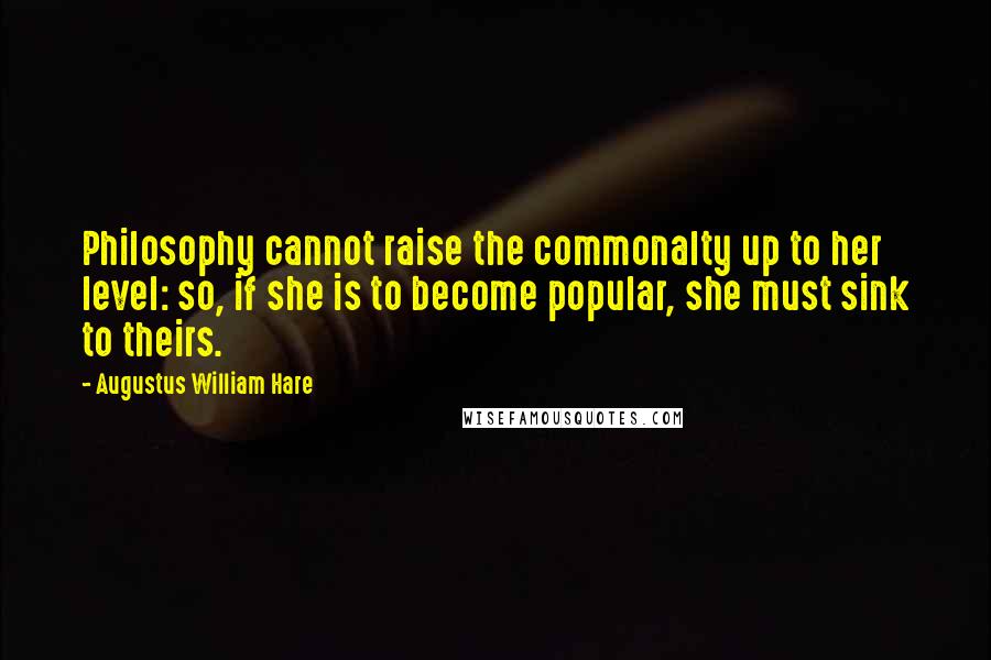 Augustus William Hare Quotes: Philosophy cannot raise the commonalty up to her level: so, if she is to become popular, she must sink to theirs.