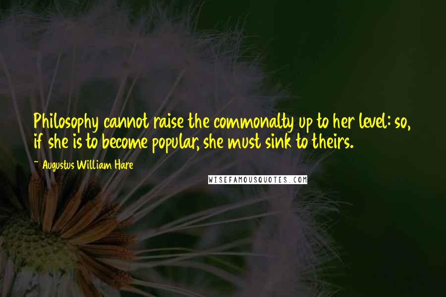 Augustus William Hare Quotes: Philosophy cannot raise the commonalty up to her level: so, if she is to become popular, she must sink to theirs.