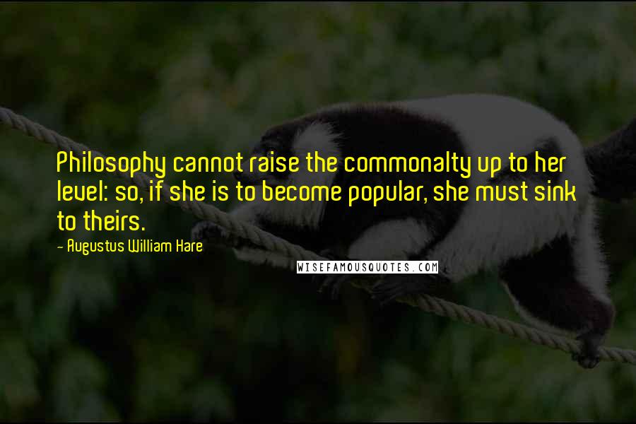 Augustus William Hare Quotes: Philosophy cannot raise the commonalty up to her level: so, if she is to become popular, she must sink to theirs.