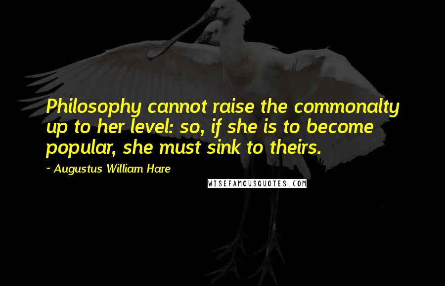 Augustus William Hare Quotes: Philosophy cannot raise the commonalty up to her level: so, if she is to become popular, she must sink to theirs.