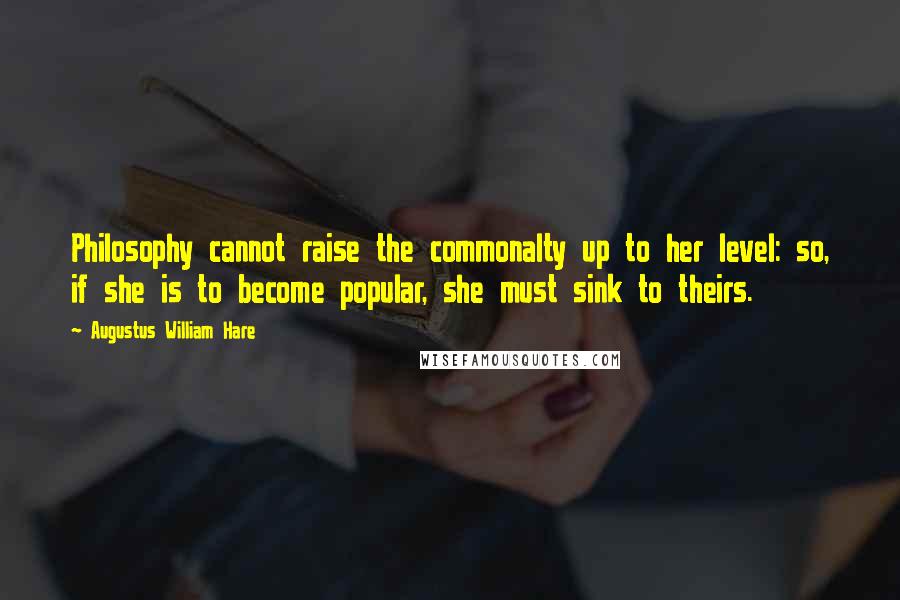 Augustus William Hare Quotes: Philosophy cannot raise the commonalty up to her level: so, if she is to become popular, she must sink to theirs.