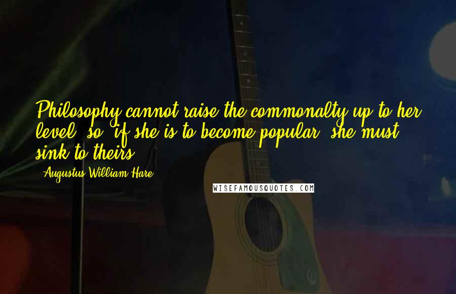 Augustus William Hare Quotes: Philosophy cannot raise the commonalty up to her level: so, if she is to become popular, she must sink to theirs.