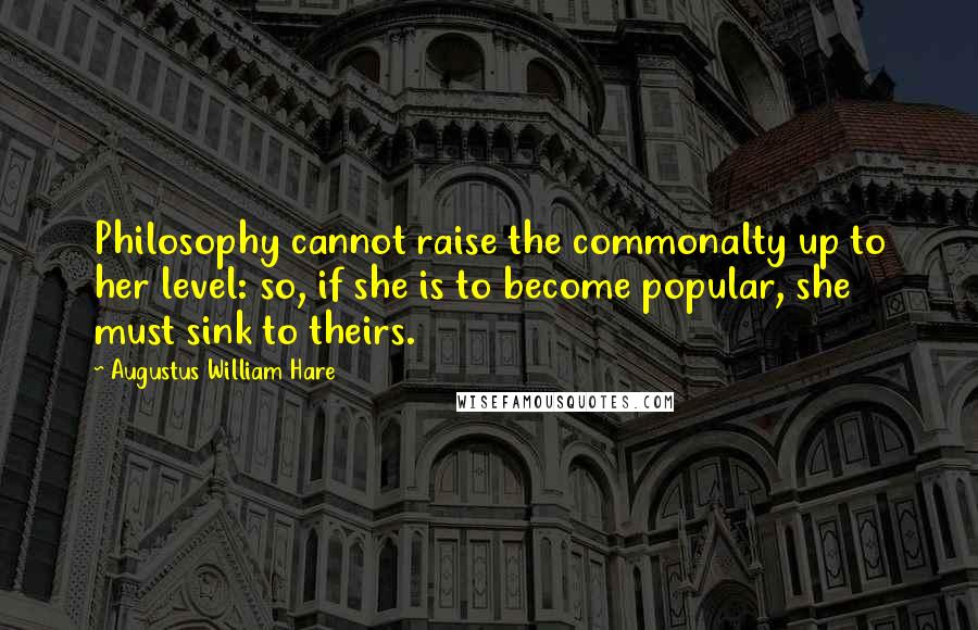 Augustus William Hare Quotes: Philosophy cannot raise the commonalty up to her level: so, if she is to become popular, she must sink to theirs.