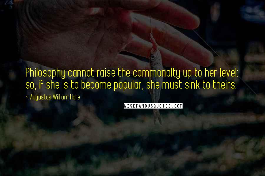 Augustus William Hare Quotes: Philosophy cannot raise the commonalty up to her level: so, if she is to become popular, she must sink to theirs.