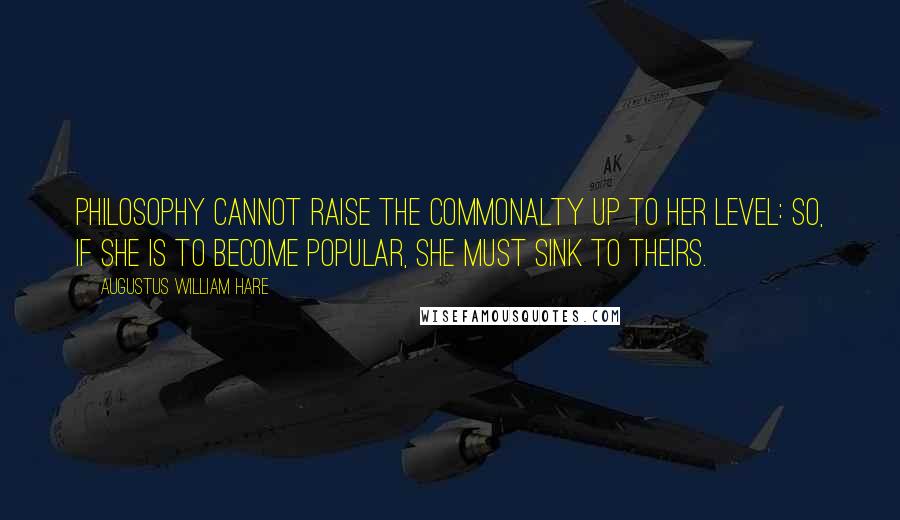 Augustus William Hare Quotes: Philosophy cannot raise the commonalty up to her level: so, if she is to become popular, she must sink to theirs.