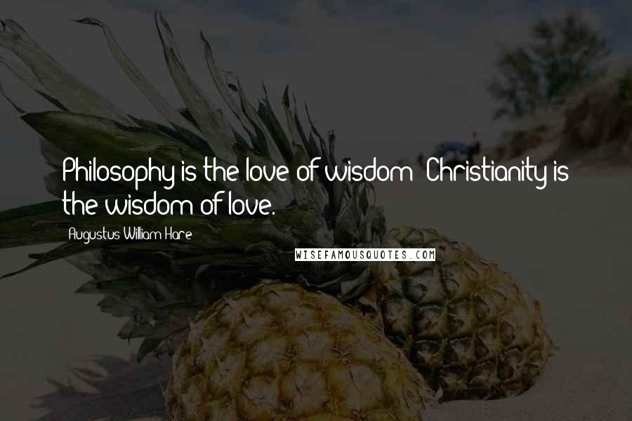 Augustus William Hare Quotes: Philosophy is the love of wisdom: Christianity is the wisdom of love.