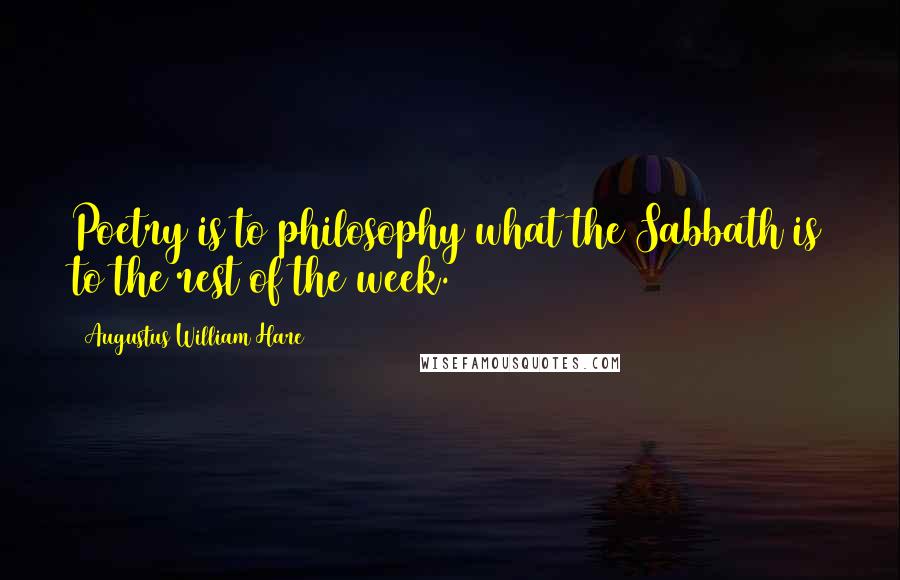 Augustus William Hare Quotes: Poetry is to philosophy what the Sabbath is to the rest of the week.