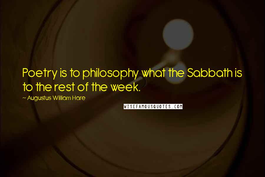 Augustus William Hare Quotes: Poetry is to philosophy what the Sabbath is to the rest of the week.