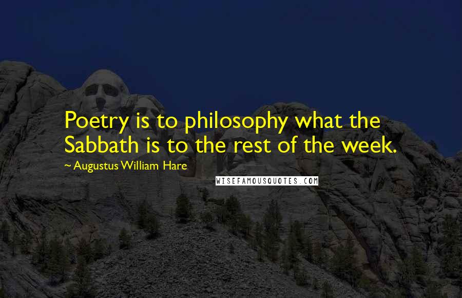 Augustus William Hare Quotes: Poetry is to philosophy what the Sabbath is to the rest of the week.