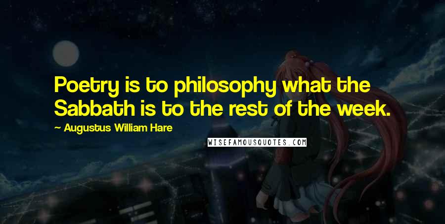 Augustus William Hare Quotes: Poetry is to philosophy what the Sabbath is to the rest of the week.