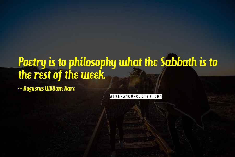 Augustus William Hare Quotes: Poetry is to philosophy what the Sabbath is to the rest of the week.