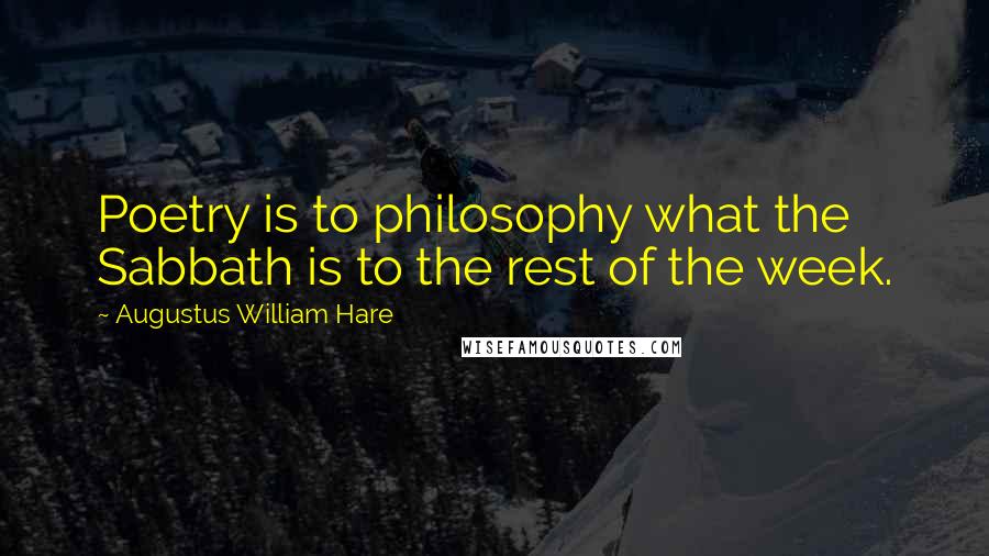 Augustus William Hare Quotes: Poetry is to philosophy what the Sabbath is to the rest of the week.