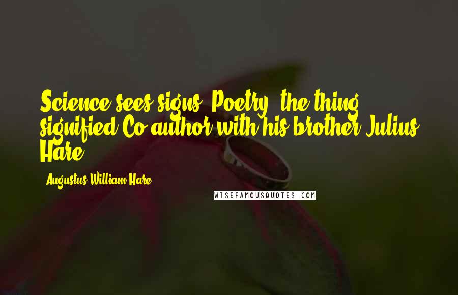 Augustus William Hare Quotes: Science sees signs; Poetry, the thing signified.Co-author with his brother Julius Hare.