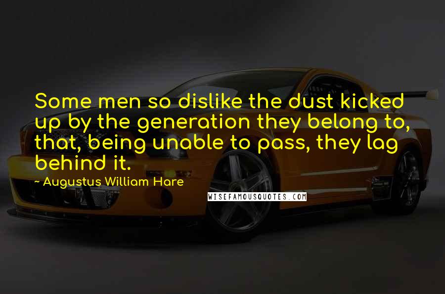 Augustus William Hare Quotes: Some men so dislike the dust kicked up by the generation they belong to, that, being unable to pass, they lag behind it.