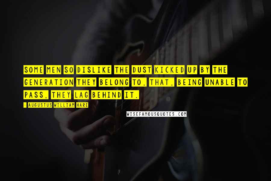 Augustus William Hare Quotes: Some men so dislike the dust kicked up by the generation they belong to, that, being unable to pass, they lag behind it.