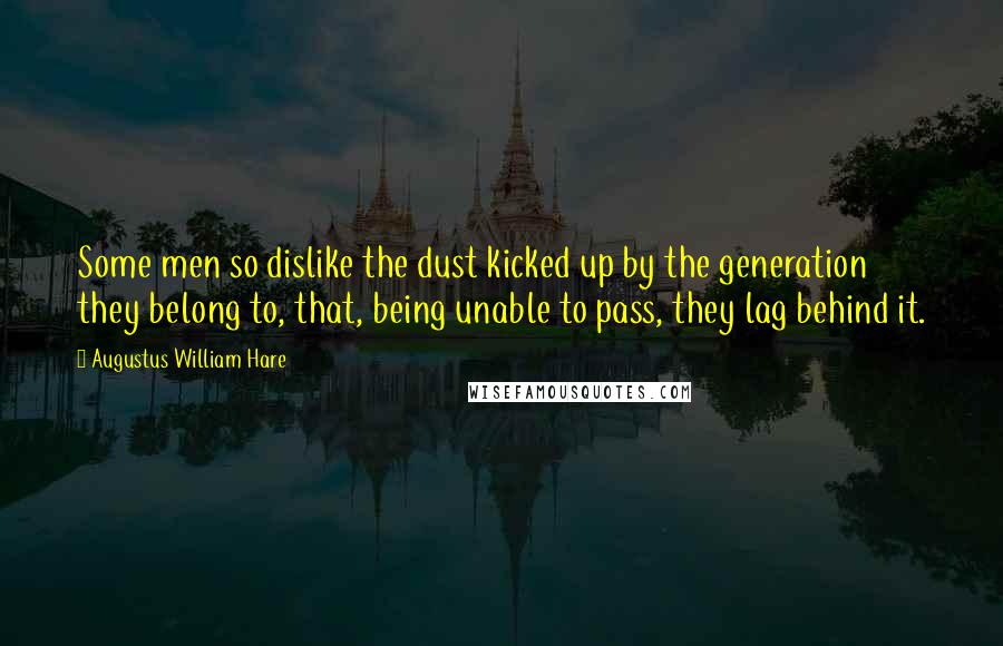 Augustus William Hare Quotes: Some men so dislike the dust kicked up by the generation they belong to, that, being unable to pass, they lag behind it.