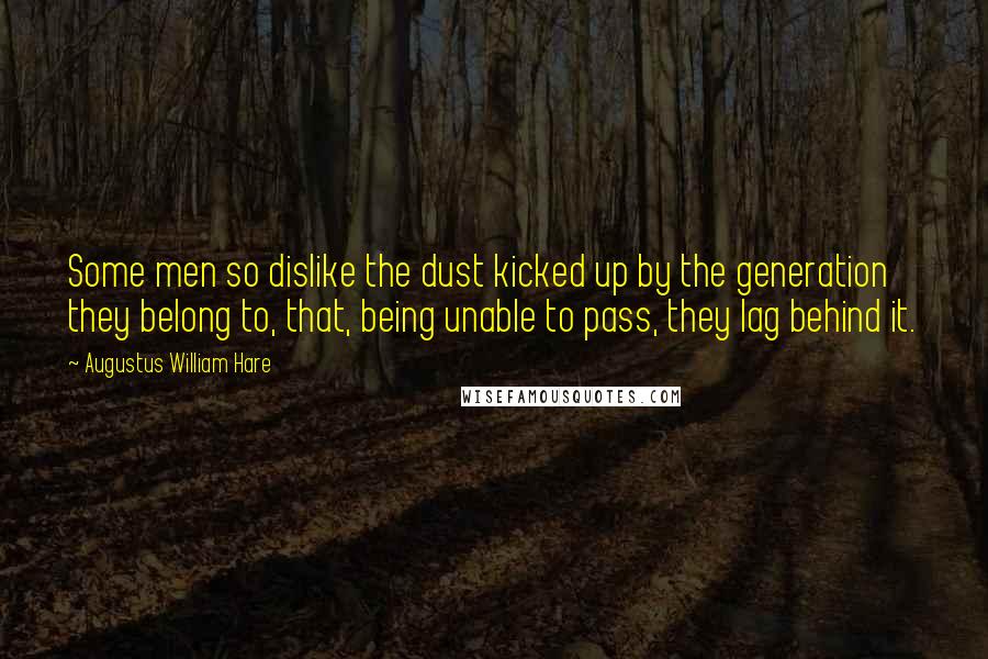 Augustus William Hare Quotes: Some men so dislike the dust kicked up by the generation they belong to, that, being unable to pass, they lag behind it.