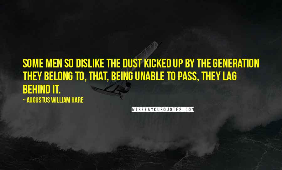 Augustus William Hare Quotes: Some men so dislike the dust kicked up by the generation they belong to, that, being unable to pass, they lag behind it.