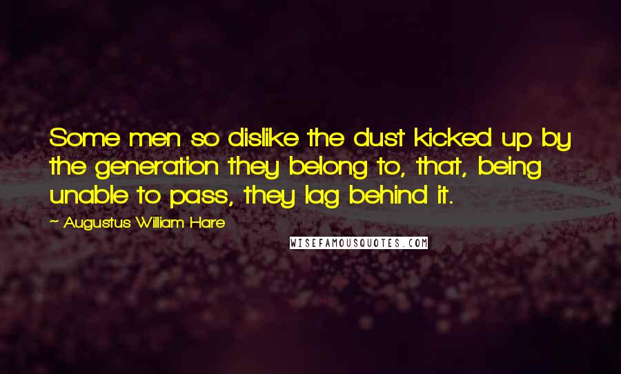 Augustus William Hare Quotes: Some men so dislike the dust kicked up by the generation they belong to, that, being unable to pass, they lag behind it.