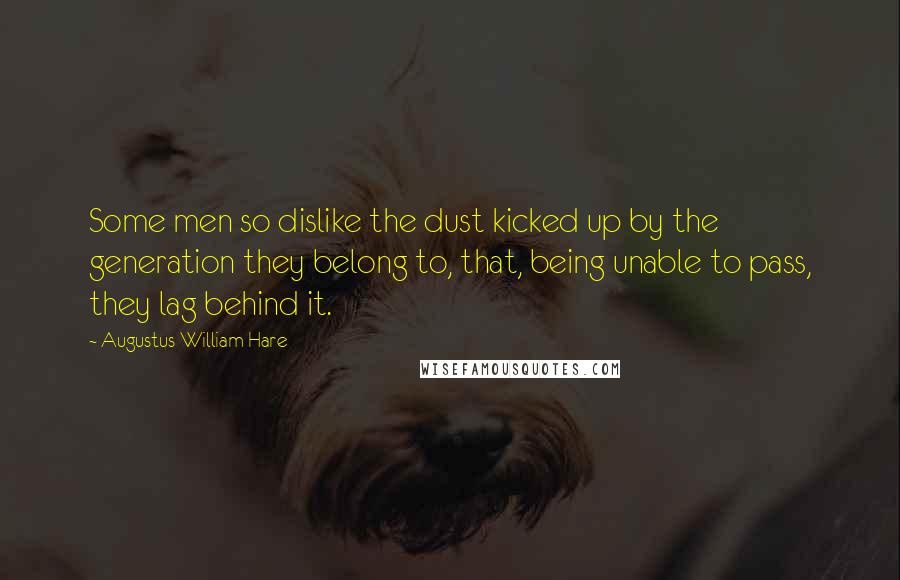 Augustus William Hare Quotes: Some men so dislike the dust kicked up by the generation they belong to, that, being unable to pass, they lag behind it.