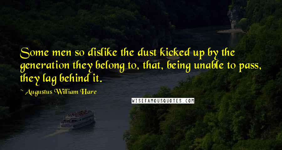 Augustus William Hare Quotes: Some men so dislike the dust kicked up by the generation they belong to, that, being unable to pass, they lag behind it.