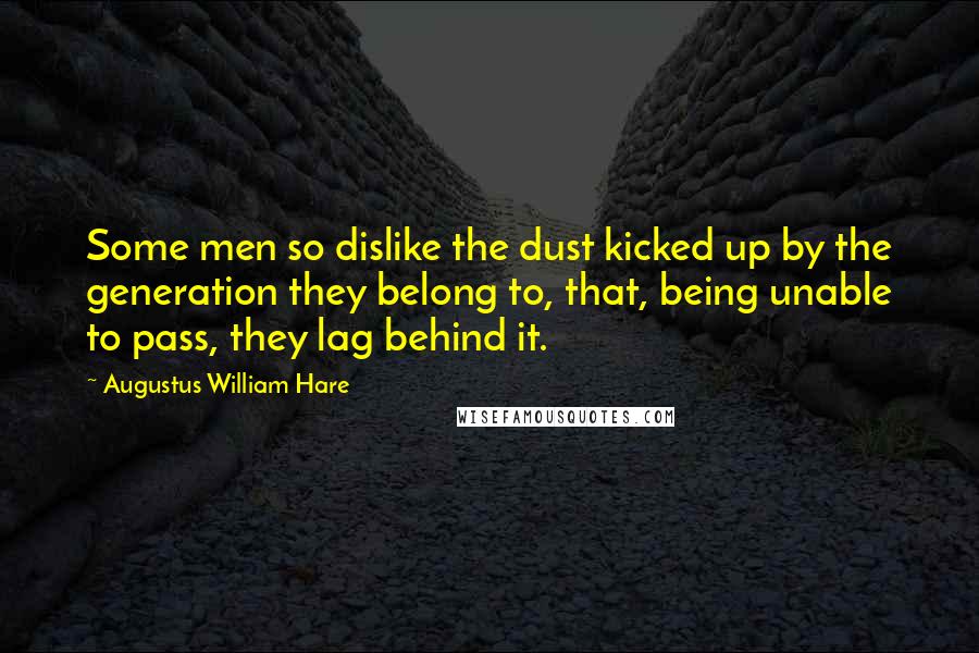 Augustus William Hare Quotes: Some men so dislike the dust kicked up by the generation they belong to, that, being unable to pass, they lag behind it.