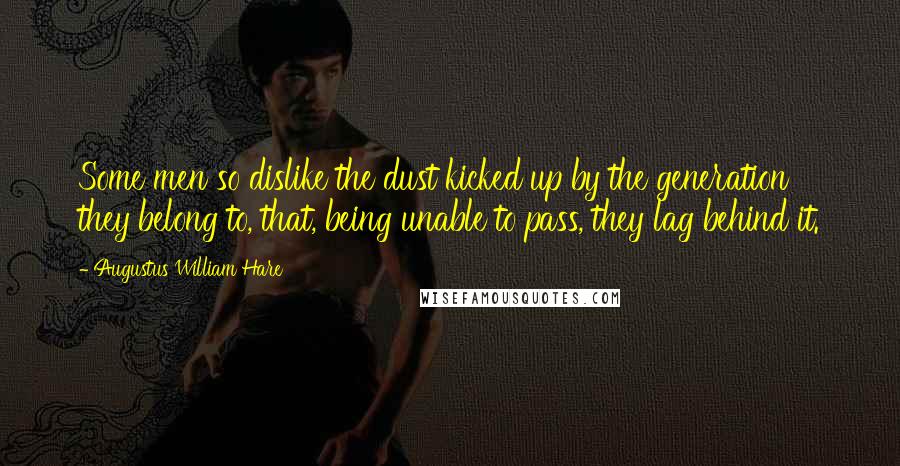 Augustus William Hare Quotes: Some men so dislike the dust kicked up by the generation they belong to, that, being unable to pass, they lag behind it.