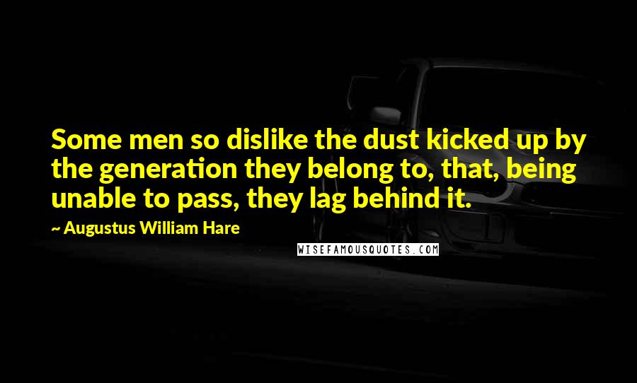 Augustus William Hare Quotes: Some men so dislike the dust kicked up by the generation they belong to, that, being unable to pass, they lag behind it.