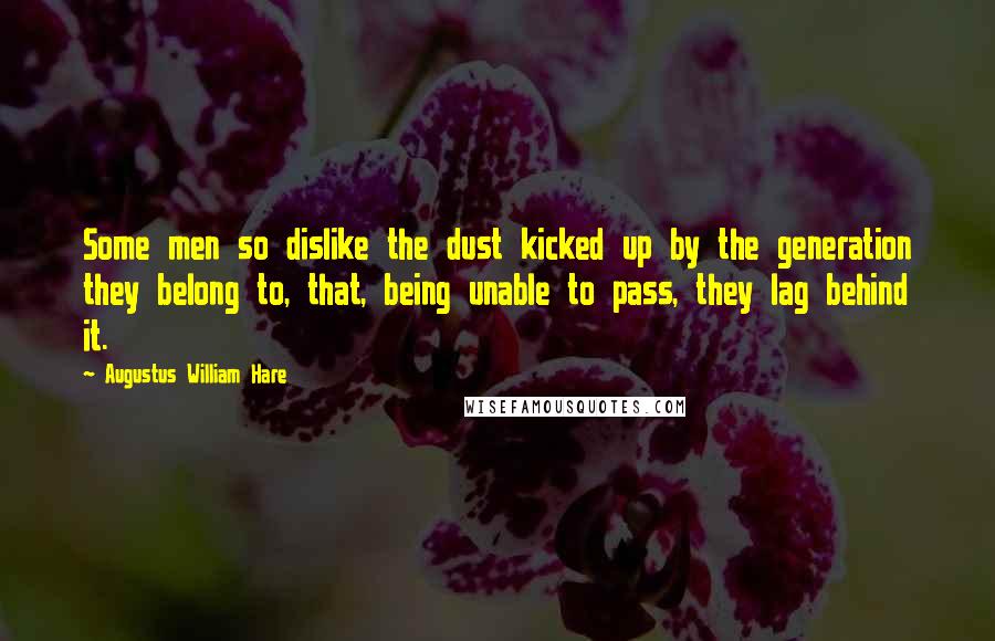 Augustus William Hare Quotes: Some men so dislike the dust kicked up by the generation they belong to, that, being unable to pass, they lag behind it.