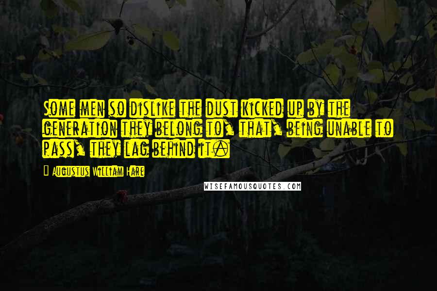 Augustus William Hare Quotes: Some men so dislike the dust kicked up by the generation they belong to, that, being unable to pass, they lag behind it.