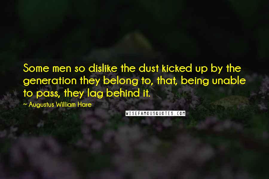 Augustus William Hare Quotes: Some men so dislike the dust kicked up by the generation they belong to, that, being unable to pass, they lag behind it.