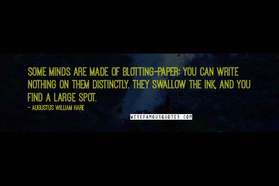 Augustus William Hare Quotes: Some minds are made of blotting-paper: you can write nothing on them distinctly. They swallow the ink, and you find a large spot.