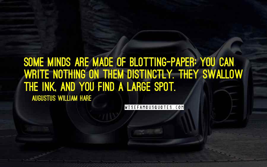 Augustus William Hare Quotes: Some minds are made of blotting-paper: you can write nothing on them distinctly. They swallow the ink, and you find a large spot.