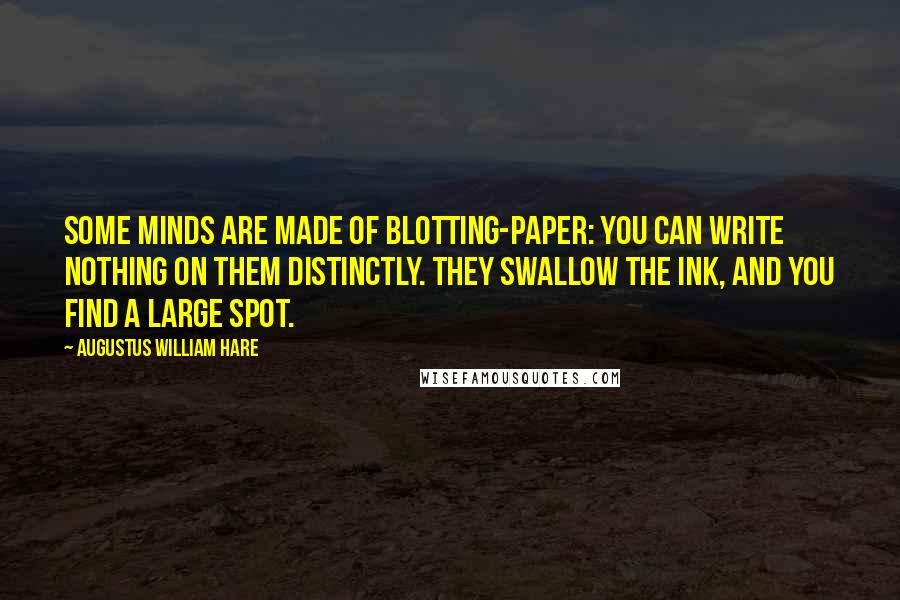 Augustus William Hare Quotes: Some minds are made of blotting-paper: you can write nothing on them distinctly. They swallow the ink, and you find a large spot.